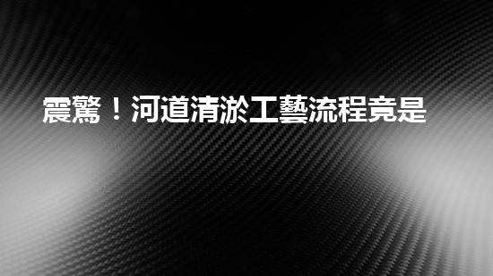 震驚！河道清淤工藝流程竟是這樣？